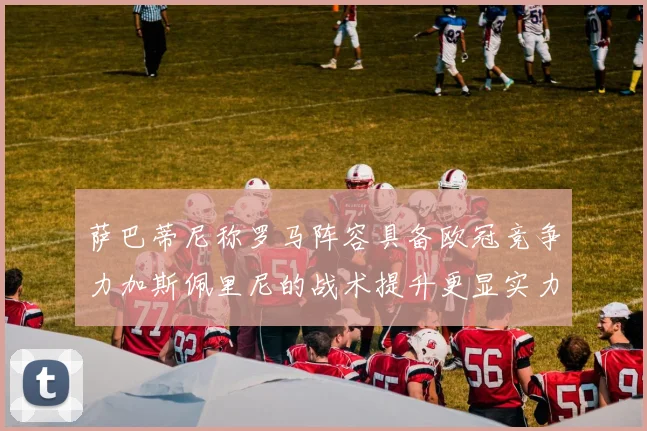 萨巴蒂尼称罗马阵容具备欧冠竞争力加斯佩里尼的战术提升更显实力