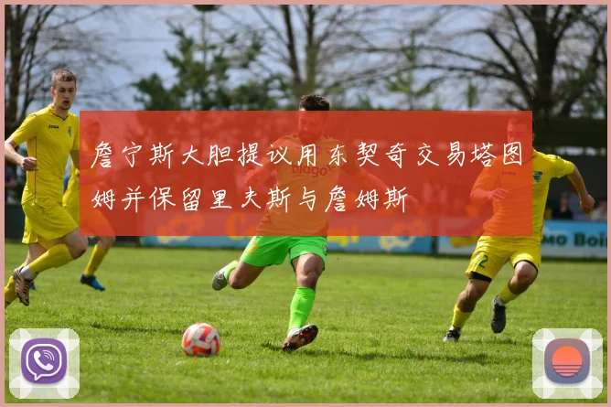 詹宁斯大胆提议用东契奇交易塔图姆并保留里夫斯与詹姆斯