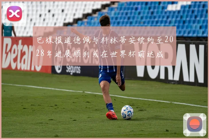 巴媒报道德佩与科林蒂安续约至2028年进展顺利或在世界杯前达成