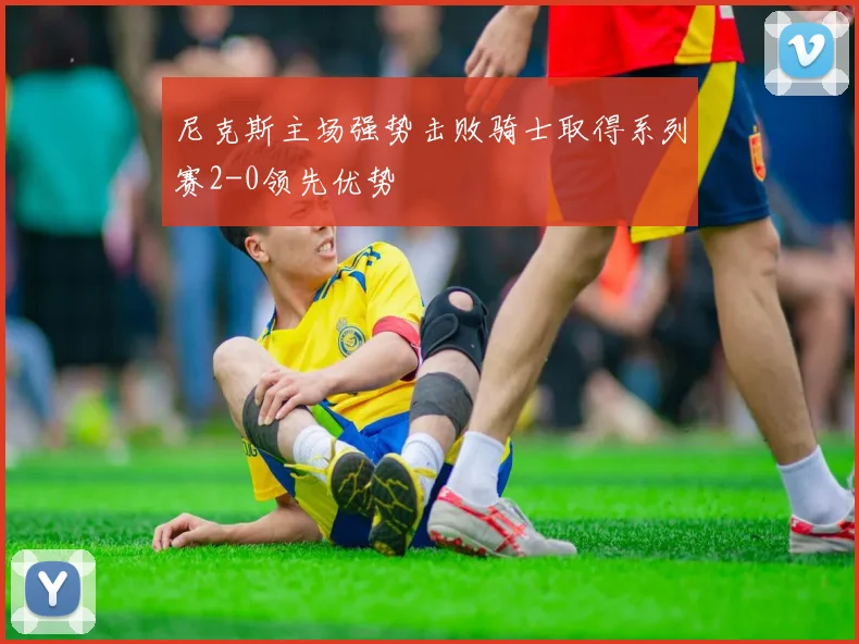 尼克斯主场强势击败骑士取得系列赛2-0领先优势