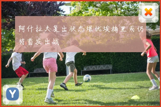 阿什拉夫复出状态堪忧埃梅里或仍将首发出战