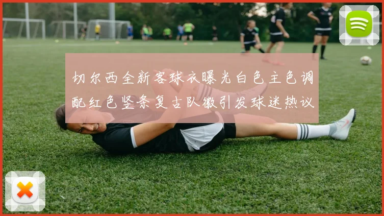 切尔西全新客球衣曝光白色主色调配红色竖条复古队徽引发球迷热议