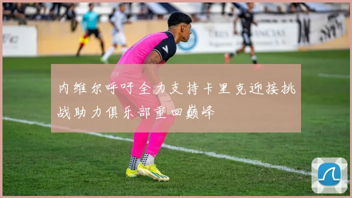 内维尔呼吁全力支持卡里克迎接挑战助力俱乐部重回巅峰