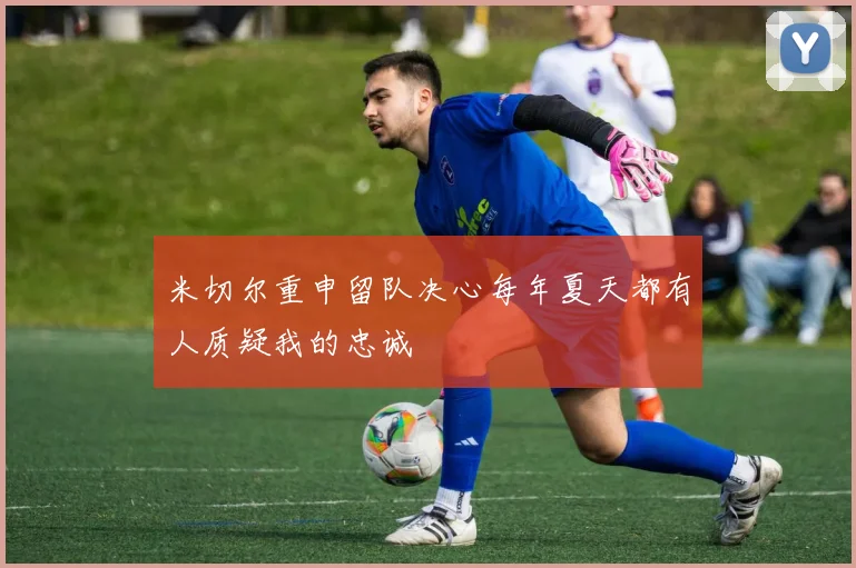 米切尔重申留队决心每年夏天都有人质疑我的忠诚