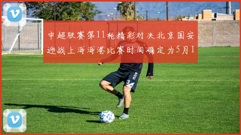 中超联赛第11轮精彩对决北京国安迎战上海海港比赛时间确定为5月10日19点35分