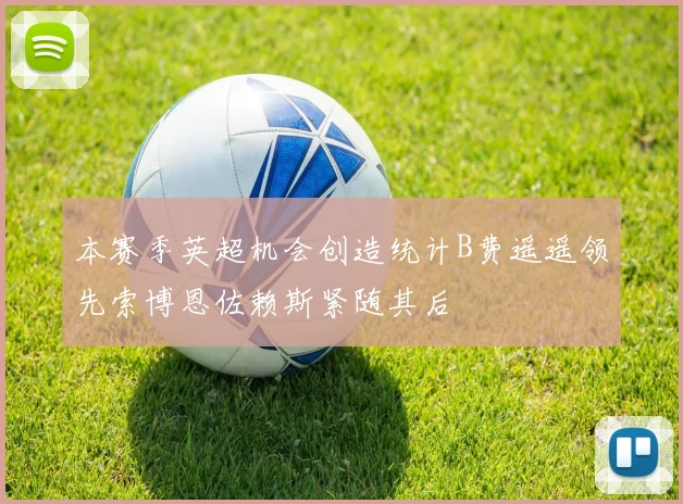 本赛季英超机会创造统计B费遥遥领先索博恩佐赖斯紧随其后