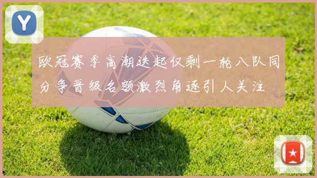 欧冠赛季高潮迭起仅剩一轮八队同分争晋级名额激烈角逐引人关注