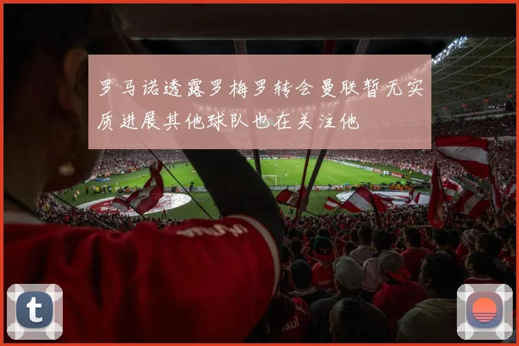 罗马诺透露罗梅罗转会曼联暂无实质进展其他球队也在关注他