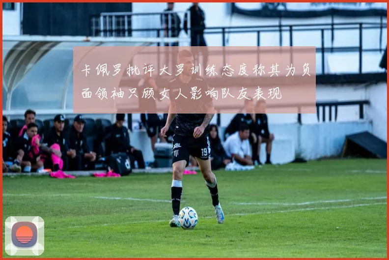 卡佩罗批评大罗训练态度称其为负面领袖只顾女人影响队友表现