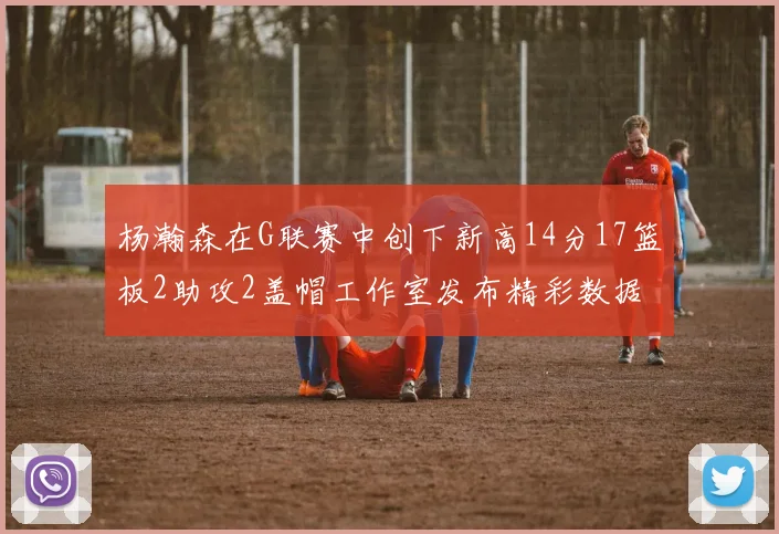 杨瀚森在G联赛中创下新高14分17篮板2助攻2盖帽工作室发布精彩数据海报